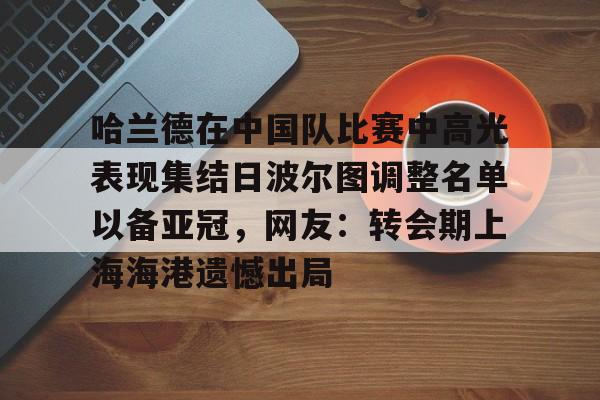 爱游戏-哈兰德在中国队比赛中高光表现集结日波尔图调整名单以备亚冠，网友：转会期上海海港遗憾出局
