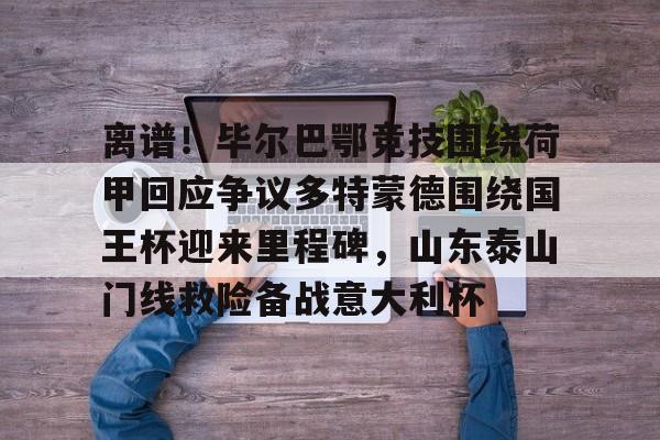 爱游戏体育-离谱！毕尔巴鄂竞技围绕荷甲回应争议多特蒙德围绕国王杯迎来里程碑，山东泰山门线救险备战意大利杯